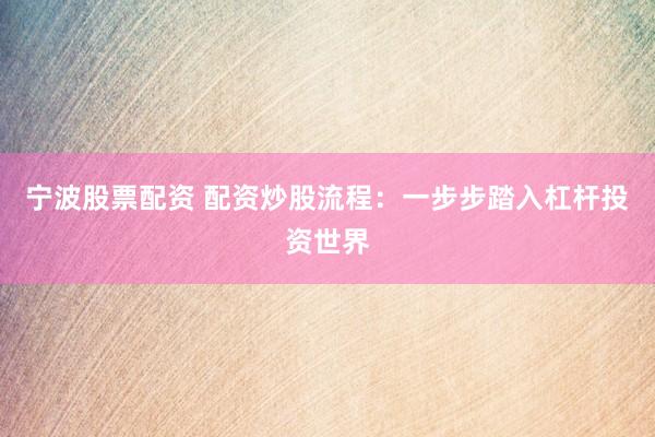 宁波股票配资 配资炒股流程：一步步踏入杠杆投资世界