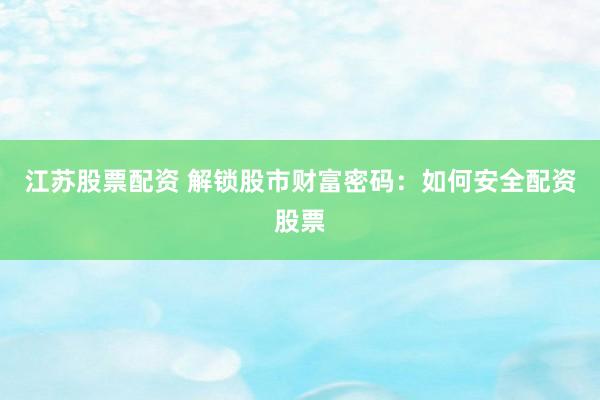 江苏股票配资 解锁股市财富密码：如何安全配资股票