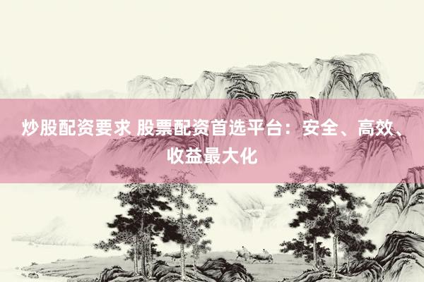 炒股配资要求 股票配资首选平台：安全、高效、收益最大化