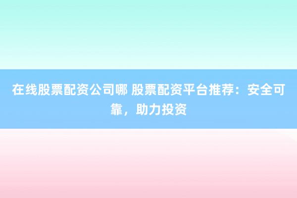 在线股票配资公司哪 股票配资平台推荐：安全可靠，助力投资