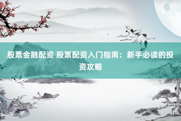 股票金融配资 股票配资入门指南：新手必读的投资攻略