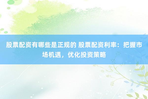 股票配资有哪些是正规的 股票配资利率：把握市场机遇，优化投资策略