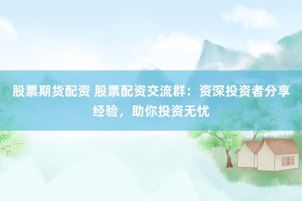 股票期货配资 股票配资交流群：资深投资者分享经验，助你投资无忧