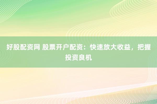 好股配资网 股票开户配资：快速放大收益，把握投资良机