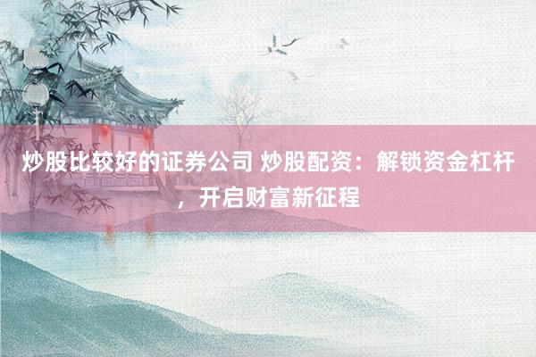 炒股比较好的证券公司 炒股配资：解锁资金杠杆，开启财富新征程