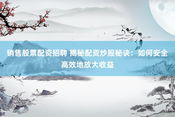 销售股票配资招聘 揭秘配资炒股秘诀：如何安全高效地放大收益
