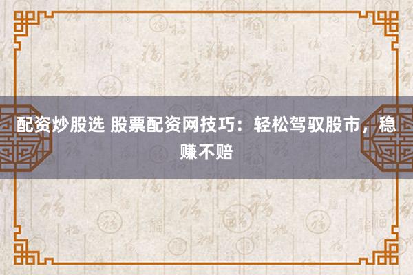 配资炒股选 股票配资网技巧：轻松驾驭股市，稳赚不赔