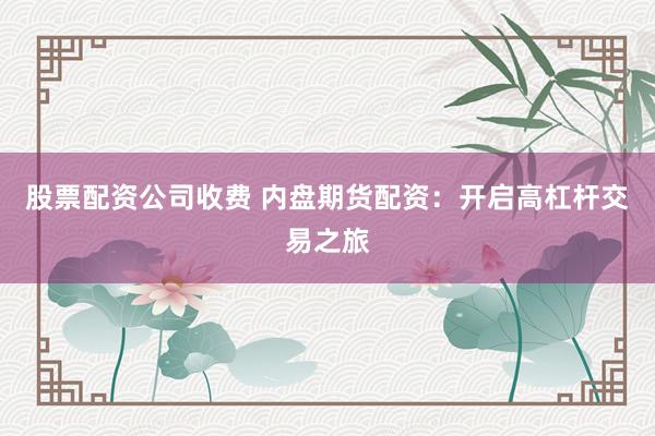 股票配资公司收费 内盘期货配资：开启高杠杆交易之旅