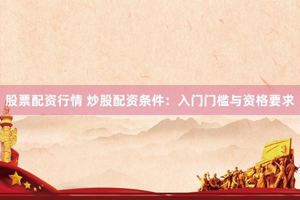 股票配资行情 炒股配资条件：入门门槛与资格要求