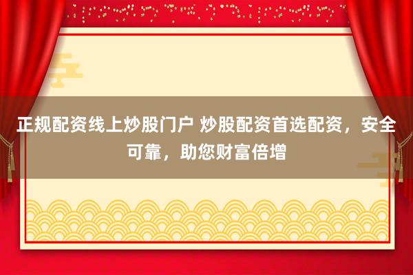 正规配资线上炒股门户 炒股配资首选配资，安全可靠，助您财富倍增