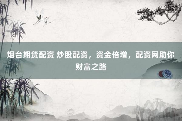 烟台期货配资 炒股配资，资金倍增，配资网助你财富之路