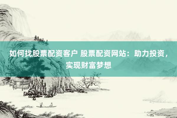 如何找股票配资客户 股票配资网站：助力投资，实现财富梦想