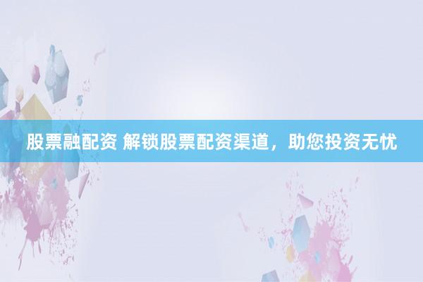 股票融配资 解锁股票配资渠道，助您投资无忧