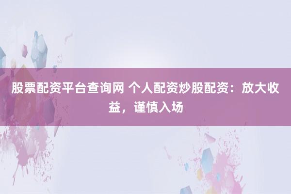 股票配资平台查询网 个人配资炒股配资：放大收益，谨慎入场