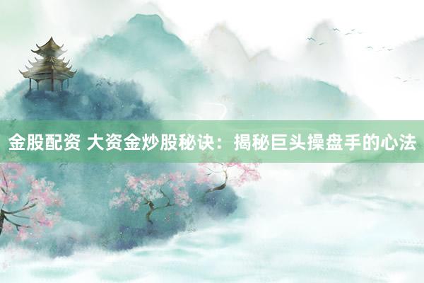 金股配资 大资金炒股秘诀：揭秘巨头操盘手的心法