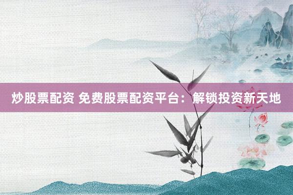 炒股票配资 免费股票配资平台：解锁投资新天地