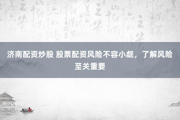 济南配资炒股 股票配资风险不容小觑，了解风险至关重要