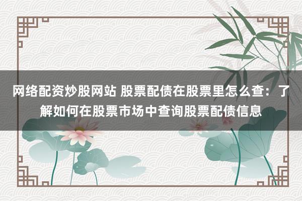网络配资炒股网站 股票配债在股票里怎么查：了解如何在股票市场中查询股票配债信息