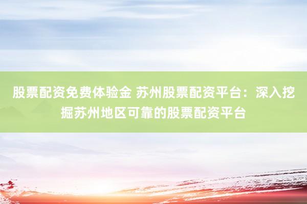 股票配资免费体验金 苏州股票配资平台：深入挖掘苏州地区可靠的股票配资平台
