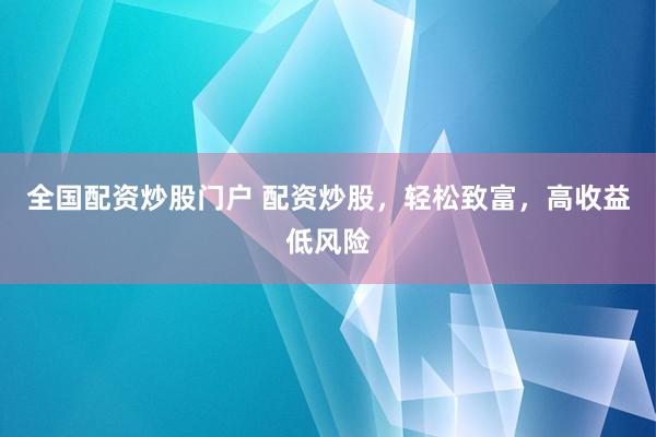 全国配资炒股门户 配资炒股，轻松致富，高收益低风险