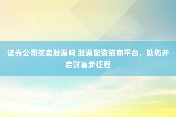 证券公司买卖股票吗 股票配资招商平台，助您开启财富新征程