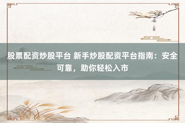 股票配资炒股平台 新手炒股配资平台指南：安全可靠，助你轻松入市
