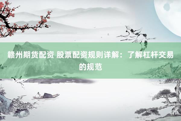 赣州期货配资 股票配资规则详解：了解杠杆交易的规范
