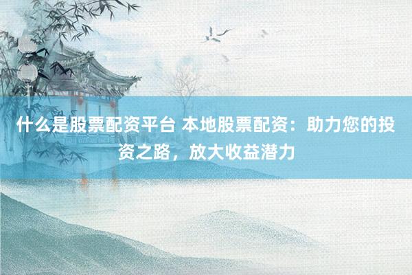 什么是股票配资平台 本地股票配资：助力您的投资之路，放大收益潜力
