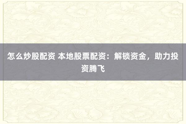 怎么炒股配资 本地股票配资：解锁资金，助力投资腾飞