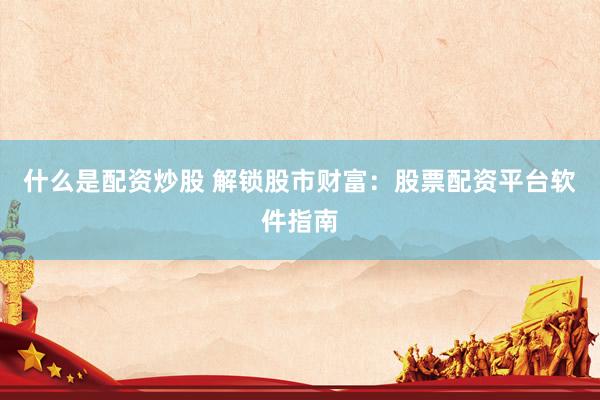 什么是配资炒股 解锁股市财富：股票配资平台软件指南