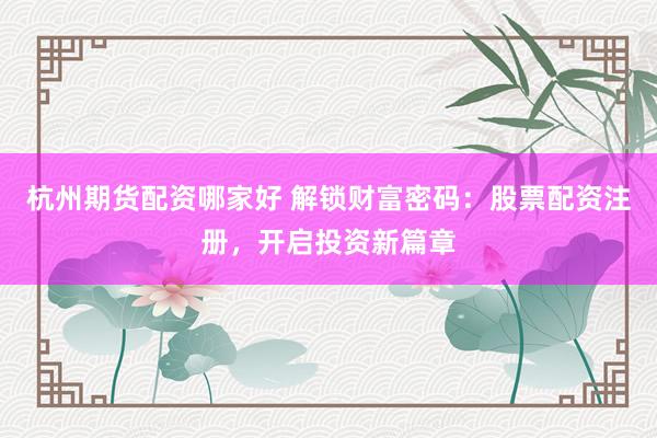 杭州期货配资哪家好 解锁财富密码：股票配资注册，开启投资新篇章