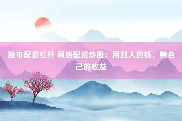 股市配资杠杆 网络配资炒股：用别人的钱，赚自己的收益