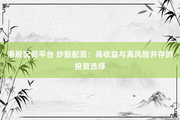 港股配资平台 炒股配资：高收益与高风险并存的投资选择