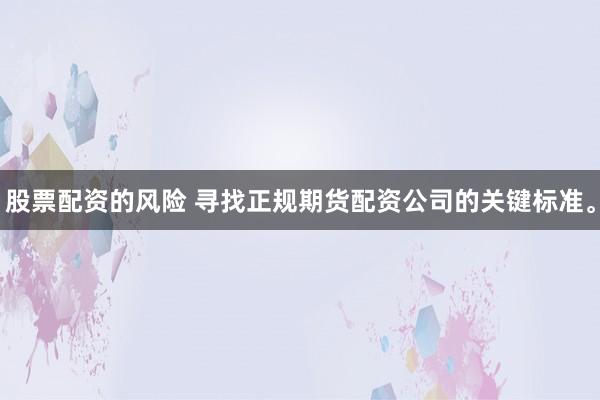 股票配资的风险 寻找正规期货配资公司的关键标准。