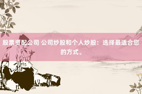 股票资配公司 公司炒股和个人炒股：选择最适合您的方式。