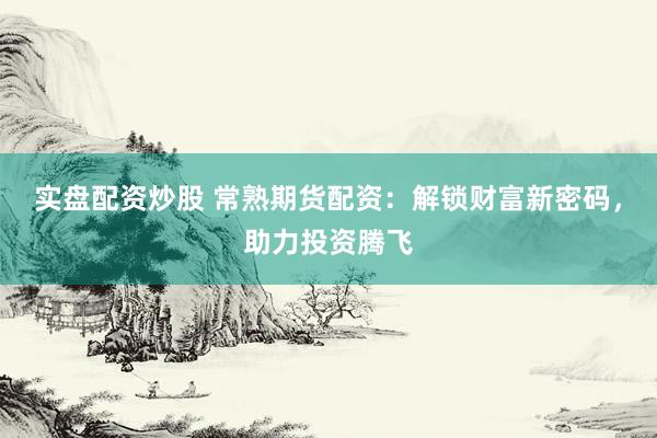 实盘配资炒股 常熟期货配资：解锁财富新密码，助力投资腾飞