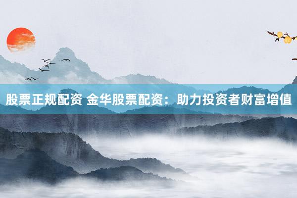 股票正规配资 金华股票配资：助力投资者财富增值