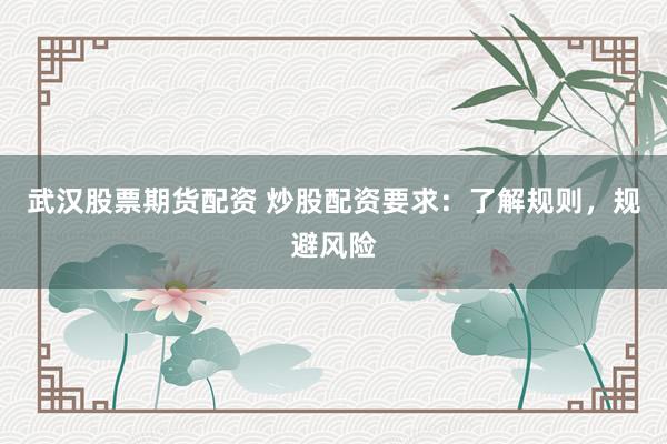 武汉股票期货配资 炒股配资要求：了解规则，规避风险
