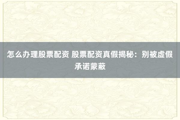 怎么办理股票配资 股票配资真假揭秘：别被虚假承诺蒙蔽
