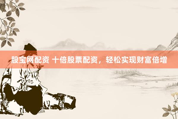 股宝网配资 十倍股票配资，轻松实现财富倍增