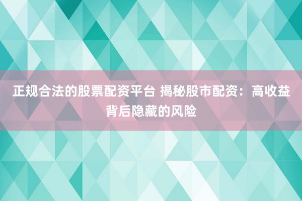 正规合法的股票配资平台 揭秘股市配资：高收益背后隐藏的风险