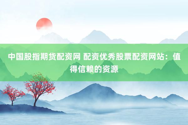 中国股指期货配资网 配资优秀股票配资网站：值得信赖的资源