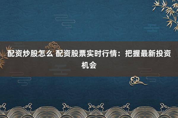 配资炒股怎么 配资股票实时行情：把握最新投资机会