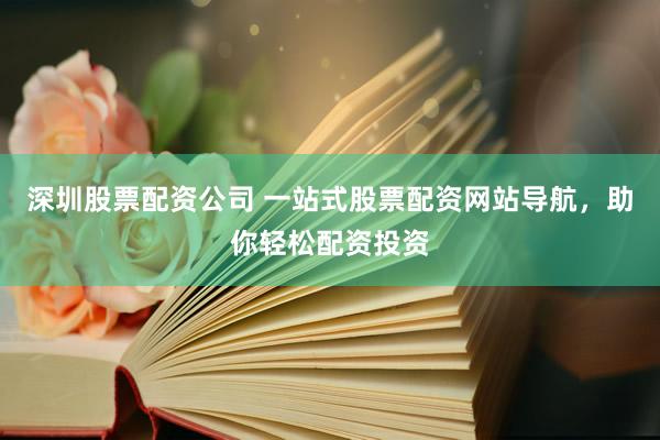 深圳股票配资公司 一站式股票配资网站导航，助你轻松配资投资
