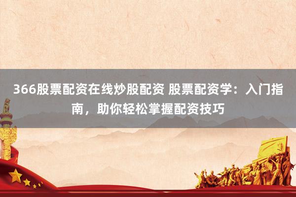 366股票配资在线炒股配资 股票配资学：入门指南，助你轻松掌握配资技巧