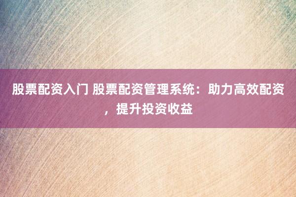 股票配资入门 股票配资管理系统：助力高效配资，提升投资收益