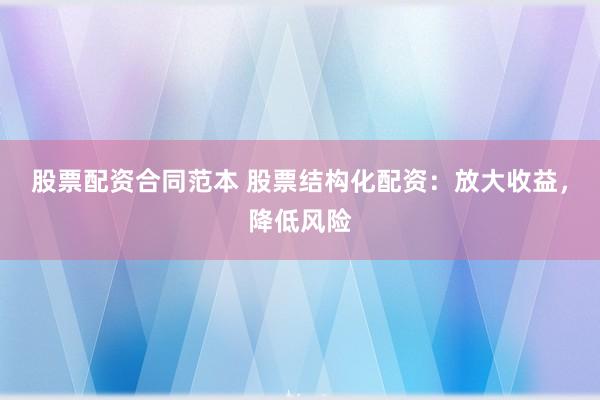 股票配资合同范本 股票结构化配资：放大收益，降低风险