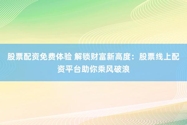 股票配资免费体验 解锁财富新高度：股票线上配资平台助你乘风破浪
