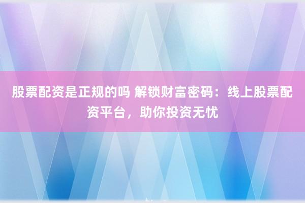 股票配资是正规的吗 解锁财富密码：线上股票配资平台，助你投资无忧