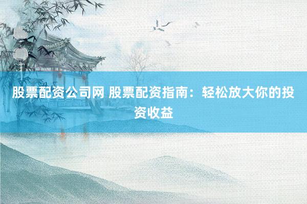 股票配资公司网 股票配资指南：轻松放大你的投资收益
